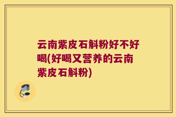 云南紫皮石斛粉好不好喝(好喝又营养的云南紫皮石斛粉)