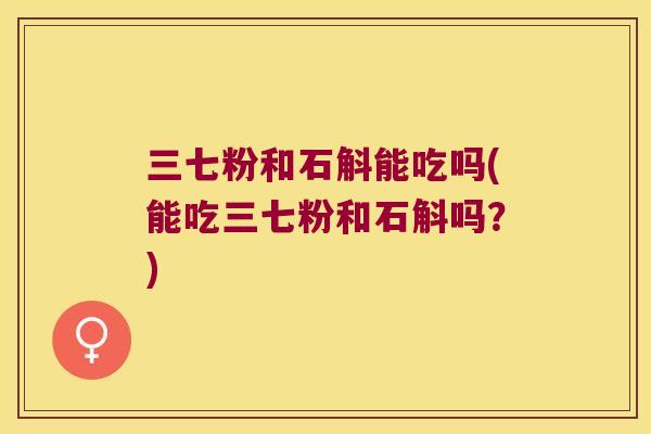三七粉和石斛能吃吗(能吃三七粉和石斛吗？)