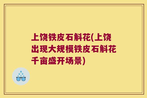 上饶铁皮石斛花(上饶出现大规模铁皮石斛花千亩盛开场景)