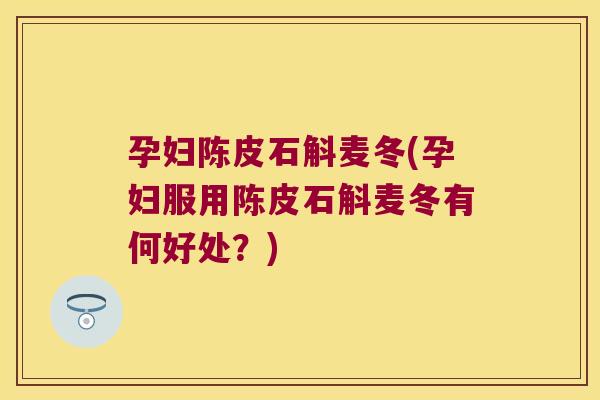 孕妇陈皮石斛麦冬(孕妇服用陈皮石斛麦冬有何好处？)