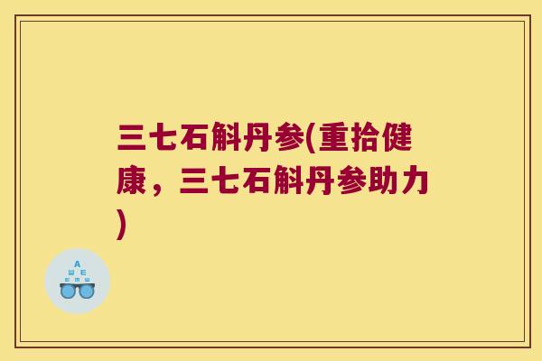 三七石斛丹参(重拾健康，三七石斛丹参助力)