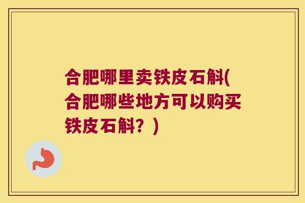 合肥哪里卖铁皮石斛(合肥哪些地方可以购买铁皮石斛？)