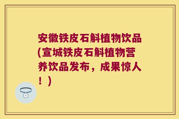 安徽铁皮石斛植物饮品(宣城铁皮石斛植物营养饮品发布,成果惊人!) 安徽铁皮石斛植物饮品(宣城铁皮石斛植物营养饮品发布,成果惊人!)