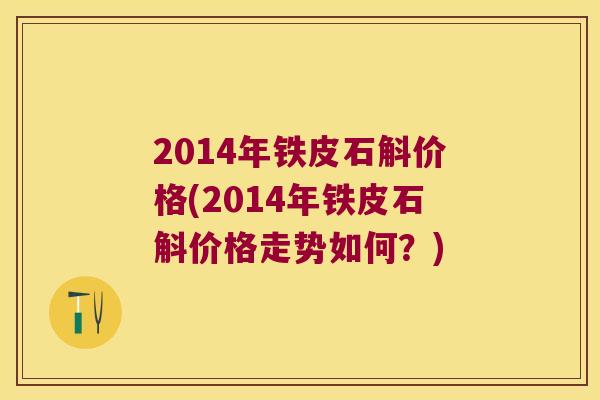 2014年铁皮石斛价格(2014年铁皮石斛价格走势如何？)