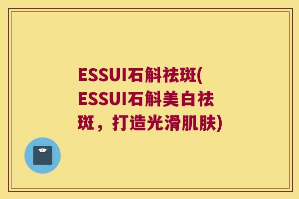 ESSUI石斛祛斑(ESSUI石斛美白祛斑，打造光滑肌肤)