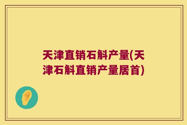 天津直销石斛产量(天津石斛直销产量居首)