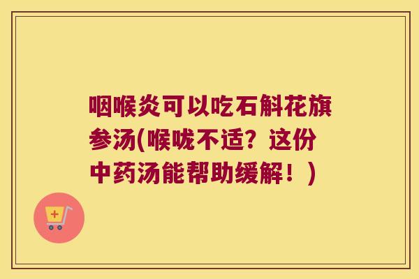 咽喉炎可以吃石斛花旗参汤(喉咙不适？这份中药汤能帮助缓解！)