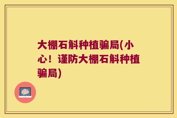 大棚石斛种植骗局(小心！谨防大棚石斛种植骗局)