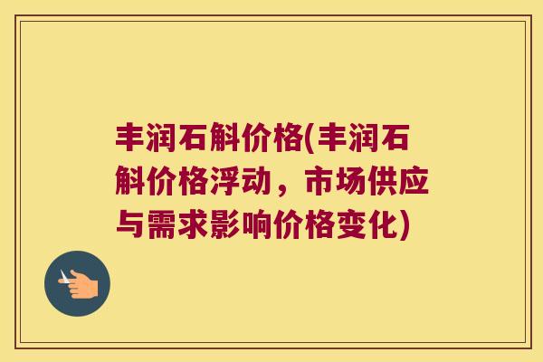 丰润石斛价格(丰润石斛价格浮动，市场供应与需求影响价格变化)
