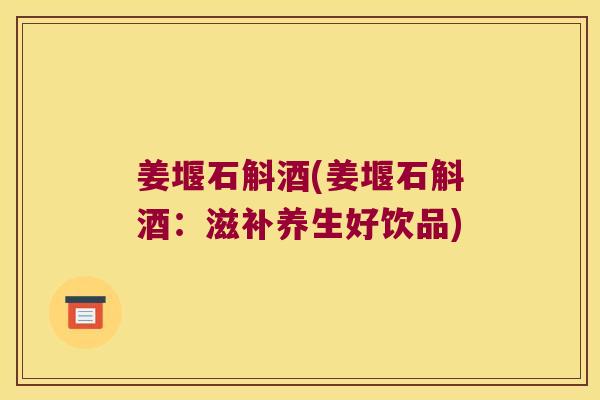 姜堰石斛酒(姜堰石斛酒：滋补养生好饮品)