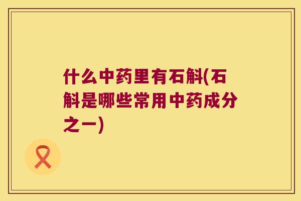 什么中药里有石斛(石斛是哪些常用中药成分之一)