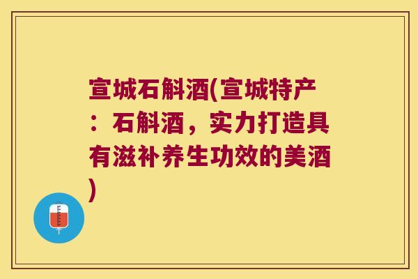 宣城石斛酒(宣城特产：石斛酒，实力打造具有滋补养生功效的美酒)