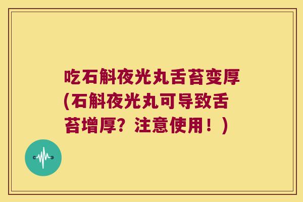 吃石斛夜光丸舌苔变厚(石斛夜光丸可导致舌苔增厚？注意使用！)