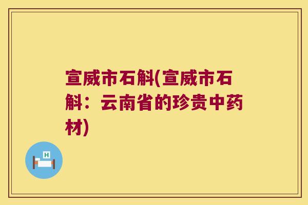 宣威市石斛(宣威市石斛：云南省的珍贵中药材)