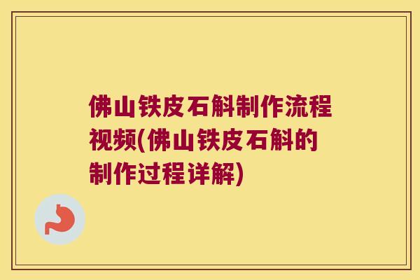 佛山铁皮石斛制作流程视频(佛山铁皮石斛的制作过程详解)