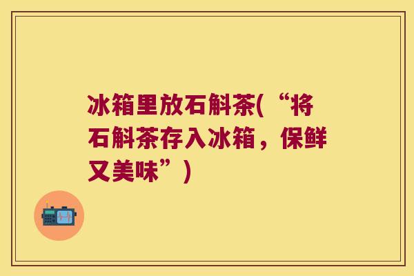 冰箱里放石斛茶(“将石斛茶存入冰箱，保鲜又美味”)