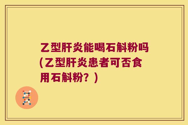 乙型肝炎能喝石斛粉吗(乙型肝炎患者可否食用石斛粉？)