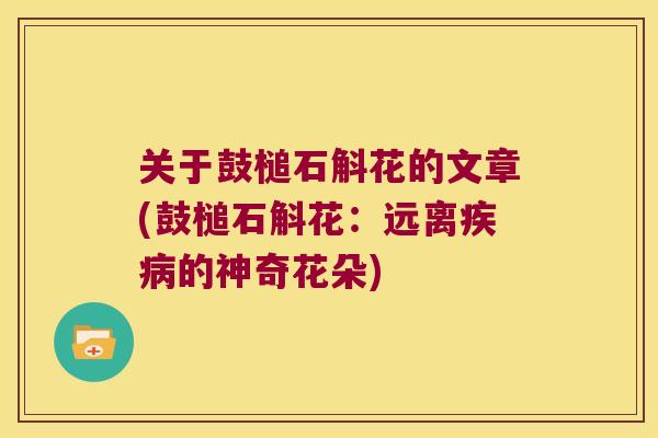 关于鼓槌石斛花的文章(鼓槌石斛花：远离的神奇花朵)