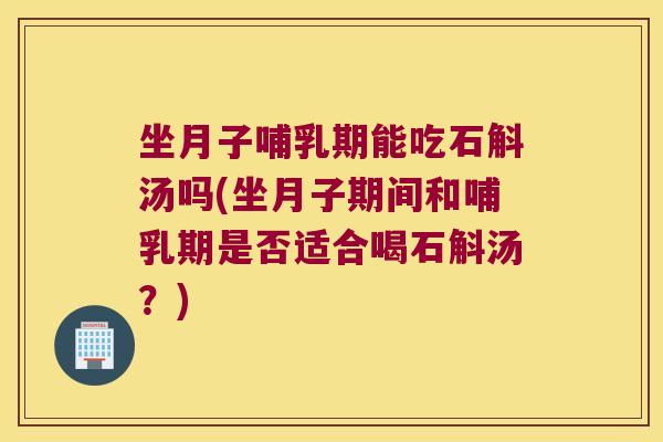 坐月子哺乳期能吃石斛汤吗(坐月子期间和哺乳期是否适合喝石斛汤？)