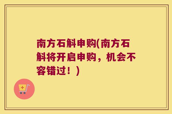 南方石斛申购(南方石斛将开启申购，机会不容错过！)