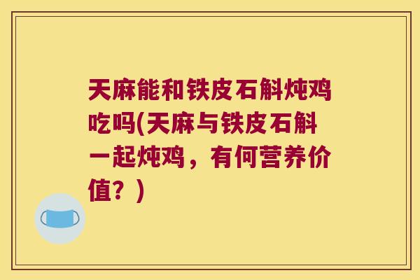 天麻能和铁皮石斛炖鸡吃吗(天麻与铁皮石斛一起炖鸡，有何营养价值？)