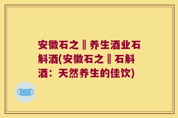 安徽石之屳养生酒业石斛酒(安徽石之屳石斛酒：天然养生的佳饮)