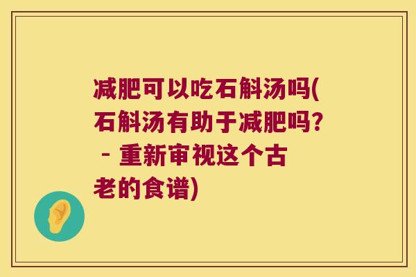 可以吃石斛汤吗(石斛汤有助于吗？ - 重新审视这个古老的食谱)