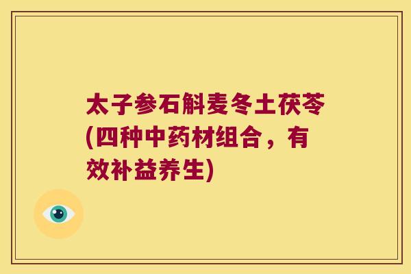 太子参石斛麦冬土茯苓(四种材组合，有效补益养生)