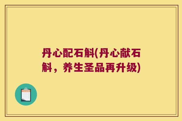 丹心配石斛(丹心献石斛，养生圣品再升级)
