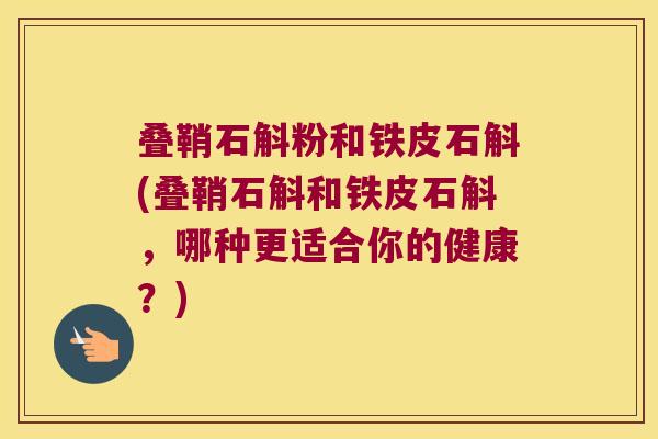 叠鞘石斛粉和铁皮石斛(叠鞘石斛和铁皮石斛，哪种更适合你的健康？)