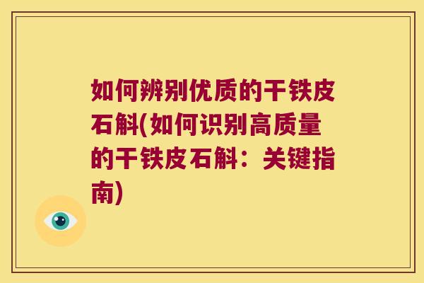如何辨别优质的干铁皮石斛(如何识别高质量的干铁皮石斛：关键指南)
