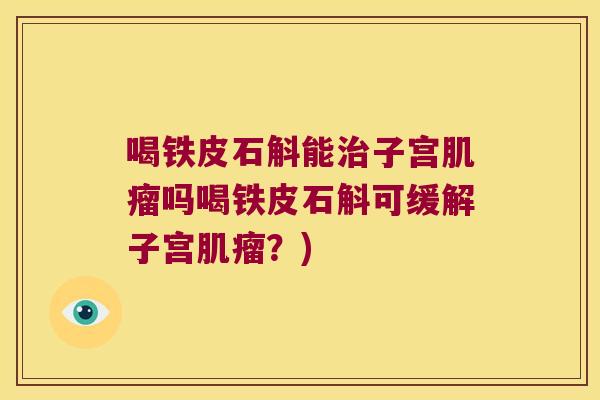 喝铁皮石斛能子宫吗喝铁皮石斛可缓解子宫？)
