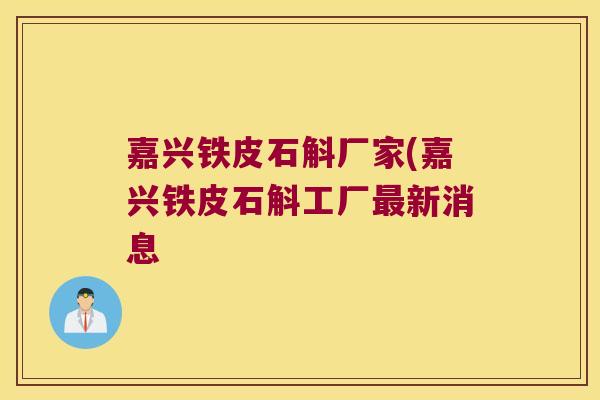 嘉兴铁皮石斛厂家(嘉兴铁皮石斛工厂新消息