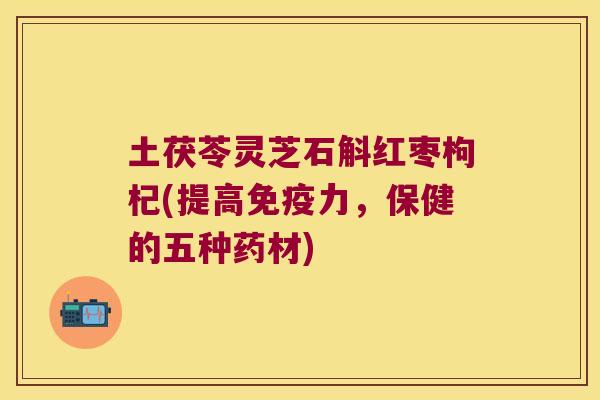 土茯苓灵芝石斛红枣枸杞(提高力，保健的五种药材)
