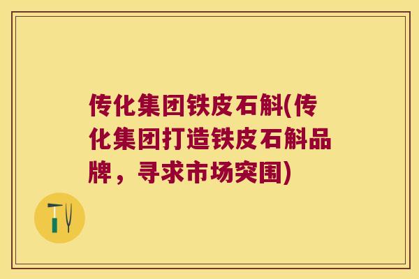 传化集团铁皮石斛(传化集团打造铁皮石斛品牌，寻求市场突围)