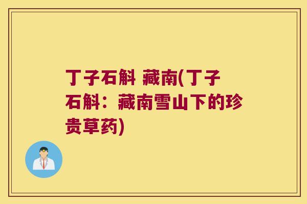丁子石斛 藏南(丁子石斛：藏南雪山下的珍贵草药)