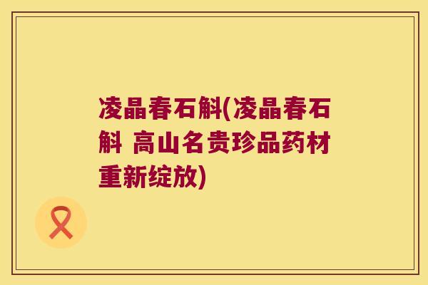 凌晶春石斛(凌晶春石斛 高山名贵珍品药材重新绽放)