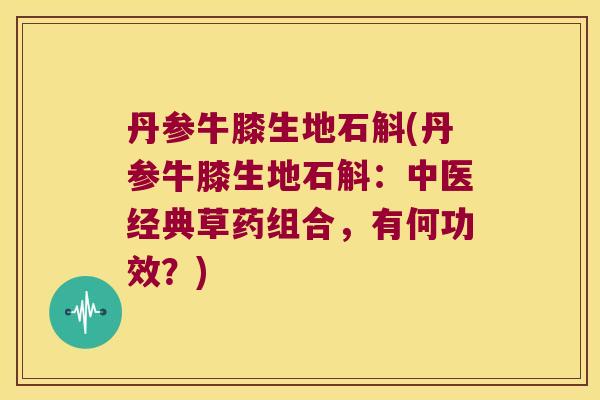 丹参牛膝生地石斛(丹参牛膝生地石斛：中医经典草药组合，有何功效？)