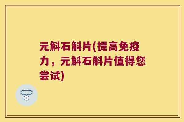 元斛石斛片(提高力,元斛石斛片值得您尝试) 元斛石斛片(提高力,元斛石斛片值得您尝试)