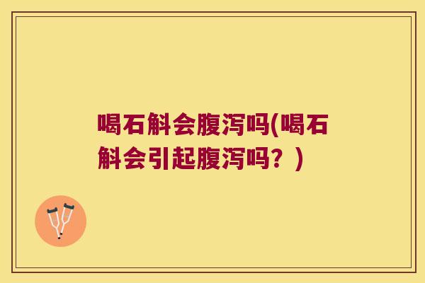 喝石斛会腹泻吗(喝石斛会引起腹泻吗？)