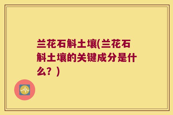 兰花石斛土壤(兰花石斛土壤的关键成分是什么？)