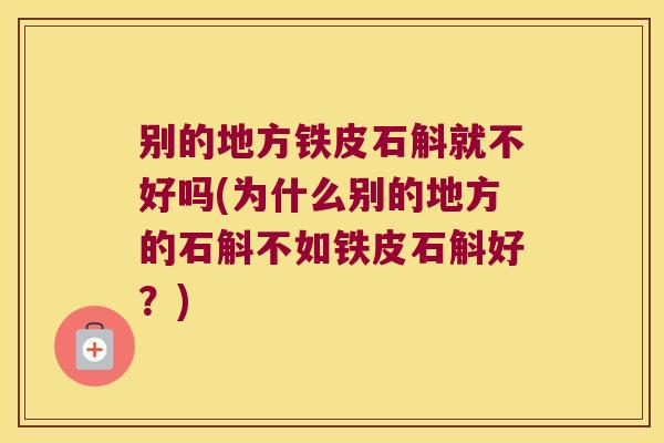 别的地方铁皮石斛就不好吗(为什么别的地方的石斛不如铁皮石斛好?) 别的地方铁皮石斛就不好吗(为什么别的地方的石斛不如铁皮石斛好?)