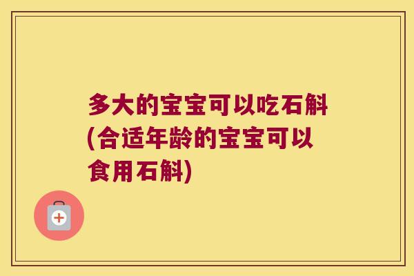 多大的宝宝可以吃石斛(合适年龄的宝宝可以食用石斛)