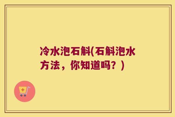 冷水泡石斛(石斛泡水方法,你知道吗?) 冷水泡石斛(石斛泡水方法,你知道吗?)