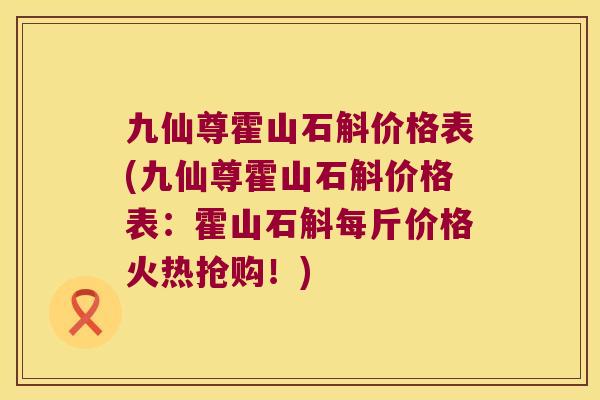 九仙尊霍山石斛价格表(九仙尊霍山石斛价格表:霍山石斛每斤价格火热抢购!) 九仙尊霍山石斛价格表(九仙尊霍山石斛价格表:霍山石斛每斤价格火热抢购!)