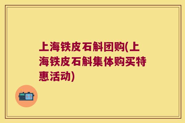 上海铁皮石斛团购(上海铁皮石斛集体购买特惠活动)