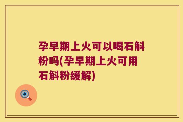 孕早期上火可以喝石斛粉吗(孕早期上火可用石斛粉缓解)