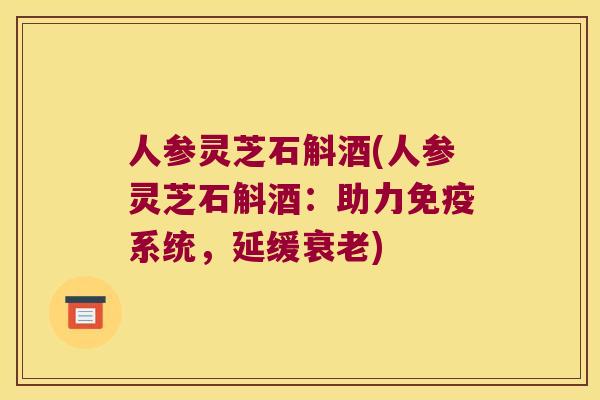 人参灵芝石斛酒(人参灵芝石斛酒：助力免疫系统，延缓衰老)