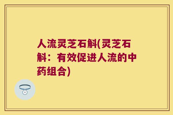 人流灵芝石斛(灵芝石斛：有效促进人流的中药组合)