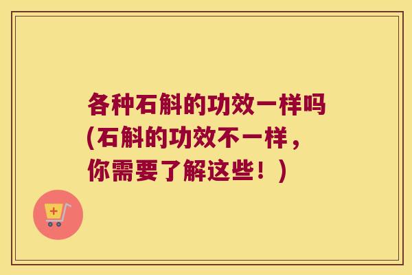 各种石斛的功效一样吗(石斛的功效不一样，你需要了解这些！)